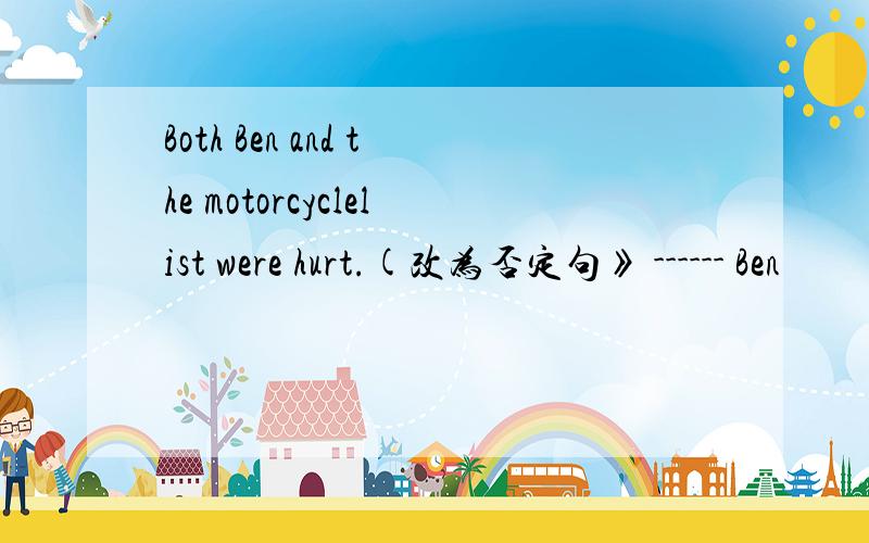 Both Ben and the motorcyclelist were hurt.(改为否定句》 ------ Ben