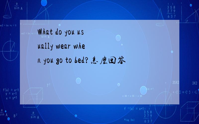 What do you usually wear when you go to bed?怎麽回答