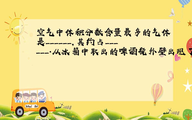 空气中体积分数含量最多的气体是______，其约占______．从冰箱中取出的啤酒瓶外壁出现了液滴，证明空气中含有___