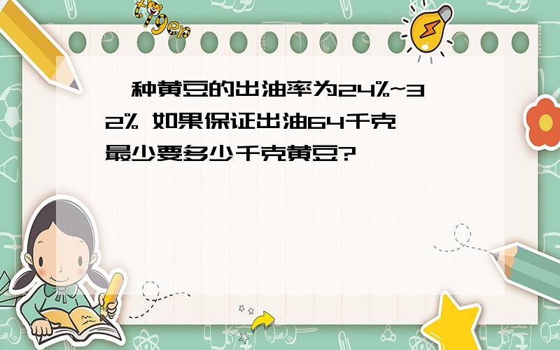 一种黄豆的出油率为24%~32% 如果保证出油64千克 最少要多少千克黄豆?