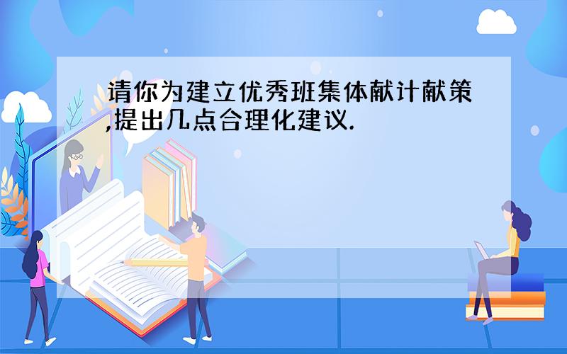 请你为建立优秀班集体献计献策,提出几点合理化建议.