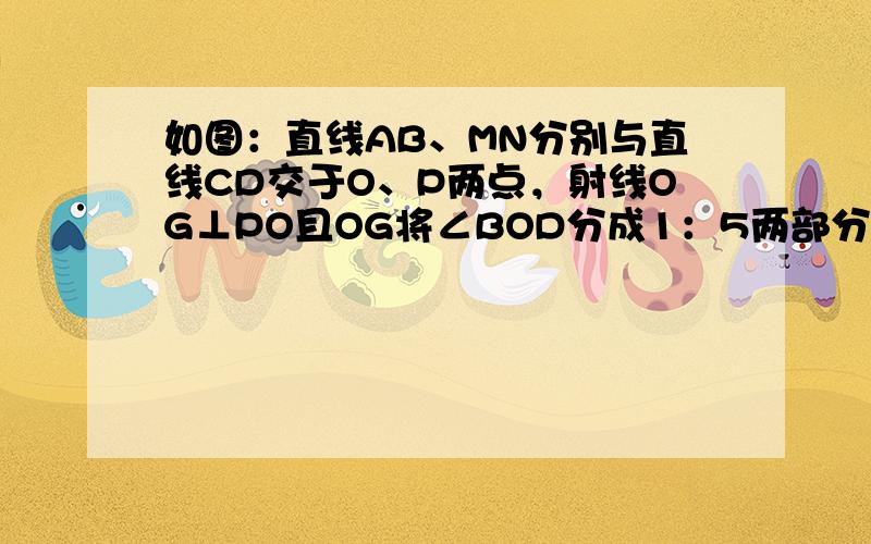 如图：直线AB、MN分别与直线CD交于O、P两点，射线OG⊥PO且OG将∠BOD分成1：5两部分，∠CPN比∠COB的两