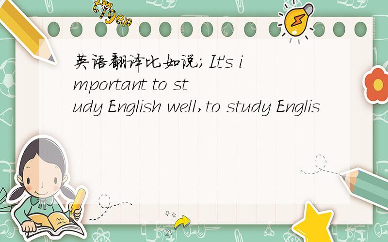 英语翻译比如说；It's important to study English well,to study Englis