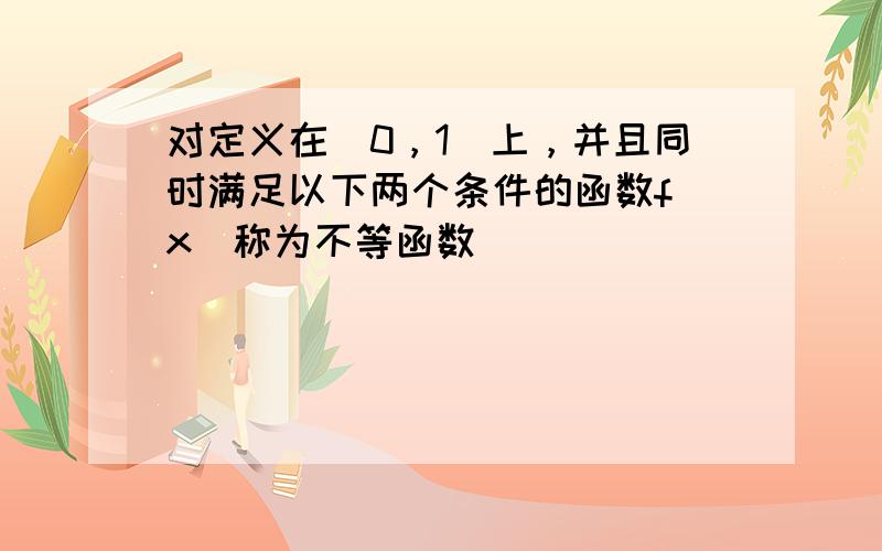 对定义在[0，1]上，并且同时满足以下两个条件的函数f（x）称为不等函数．