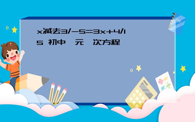 x减去3/-5=3x+4/15 初中一元一次方程,