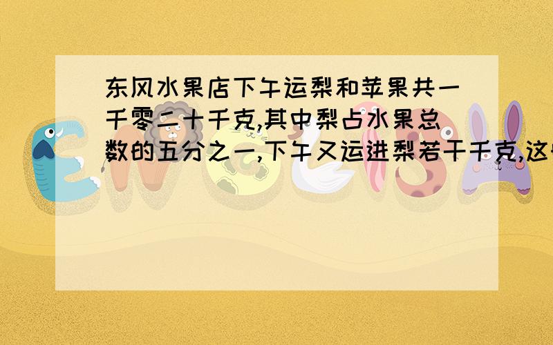 东风水果店下午运梨和苹果共一千零二十千克,其中梨占水果总数的五分之一,下午又运进梨若干千克,这时梨占这两种水果总数的五分