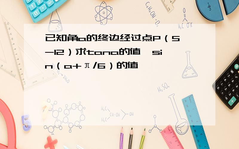 已知角a的终边经过点P（5,-12）求tana的值,sin（a+π/6）的值