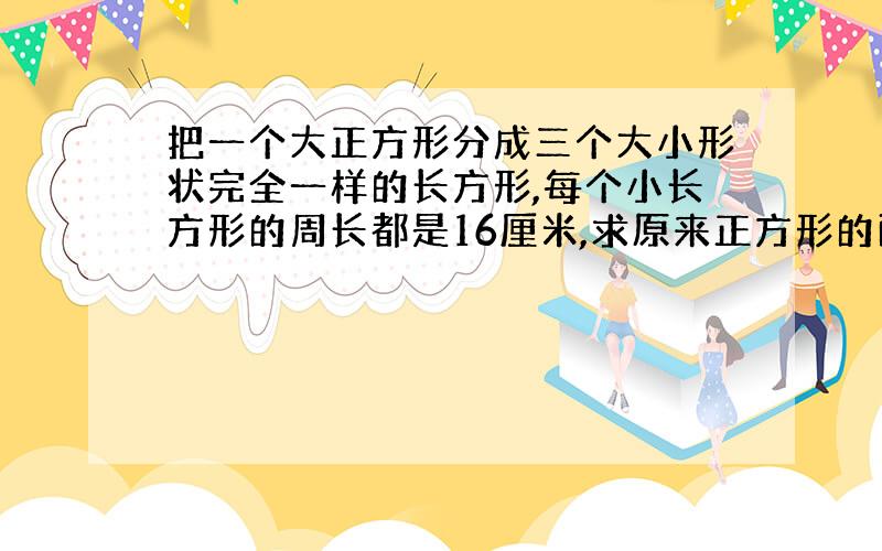 把一个大正方形分成三个大小形状完全一样的长方形,每个小长方形的周长都是16厘米,求原来正方形的面积