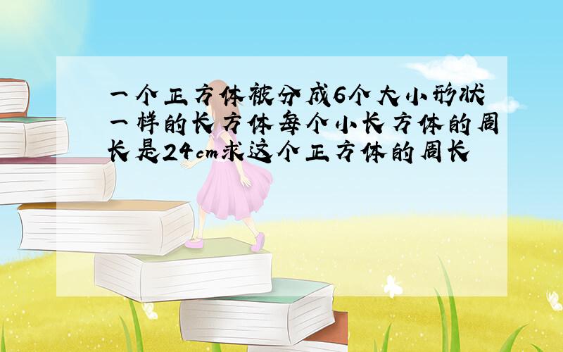 一个正方体被分成6个大小形状一样的长方体每个小长方体的周长是24cm求这个正方体的周长