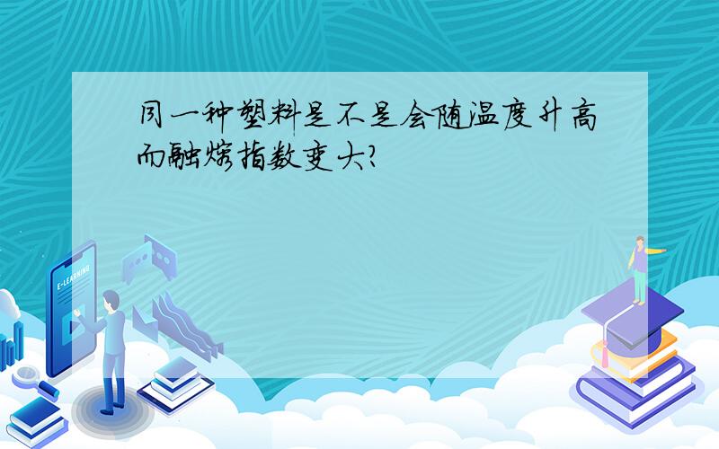 同一种塑料是不是会随温度升高而融熔指数变大?