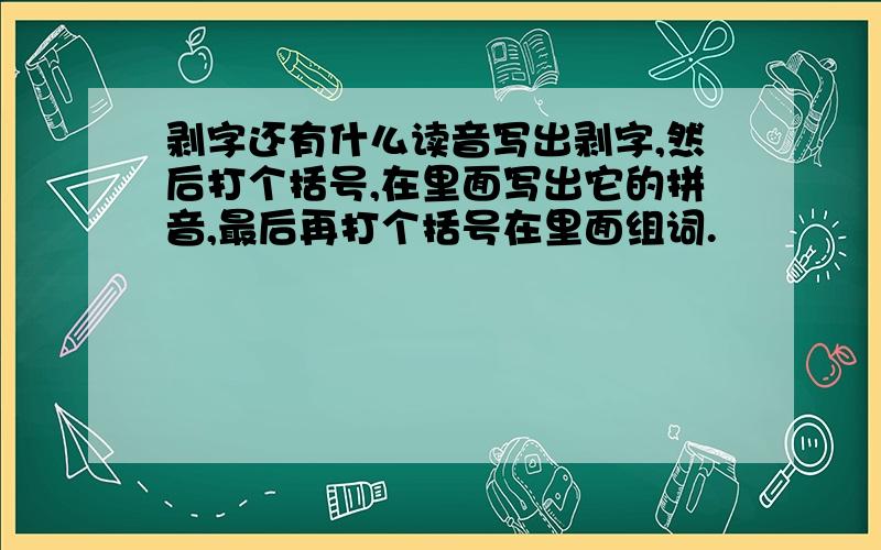 剥字还有什么读音写出剥字,然后打个括号,在里面写出它的拼音,最后再打个括号在里面组词.