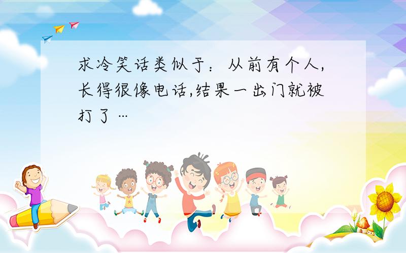 求冷笑话类似于：从前有个人,长得很像电话,结果一出门就被打了…