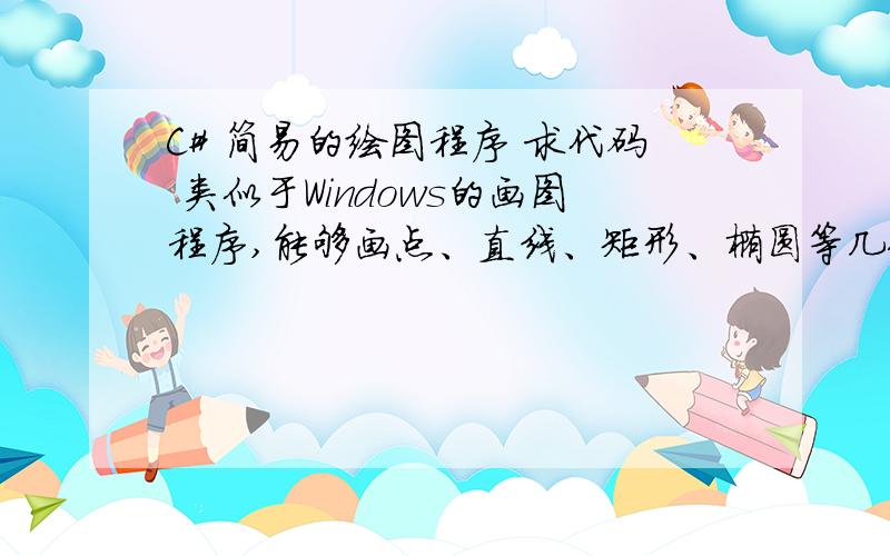 C# 简易的绘图程序 求代码 类似于Windows的画图程序,能够画点、直线、矩形、椭圆等几何形状.