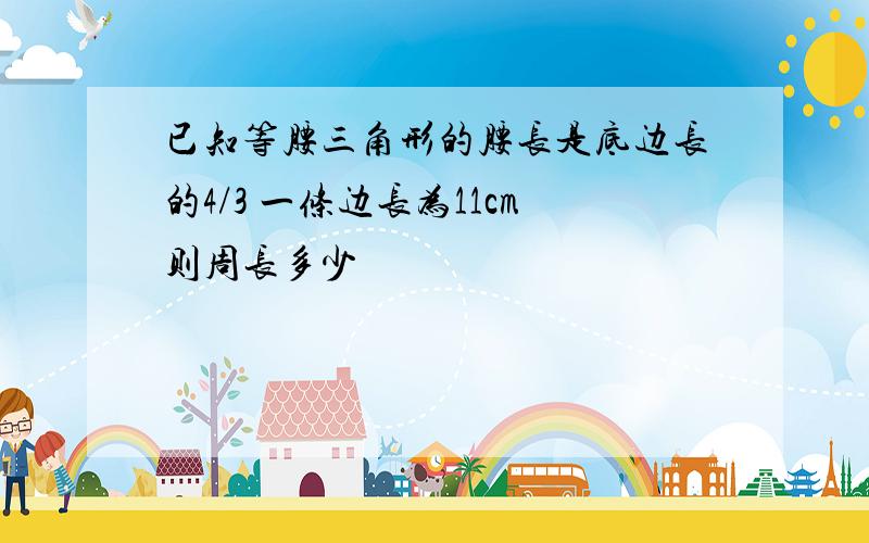 已知等腰三角形的腰长是底边长的4/3 一条边长为11cm则周长多少