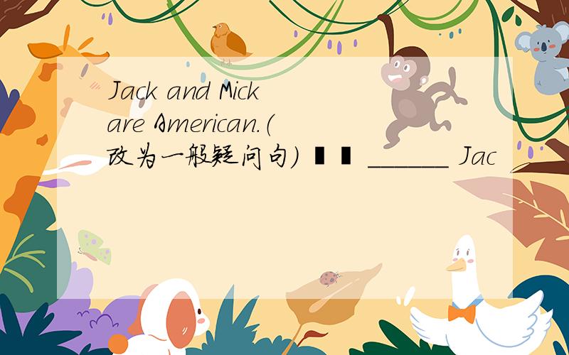 Jack and Mick are American.（改为一般疑问句）    ______ Jac