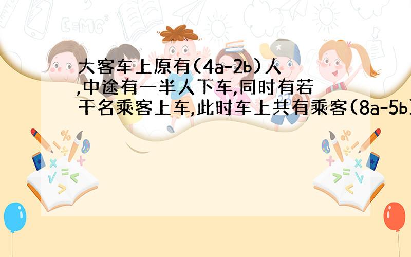 大客车上原有(4a-2b)人,中途有一半人下车,同时有若干名乘客上车,此时车上共有乘客(8a-5b)人