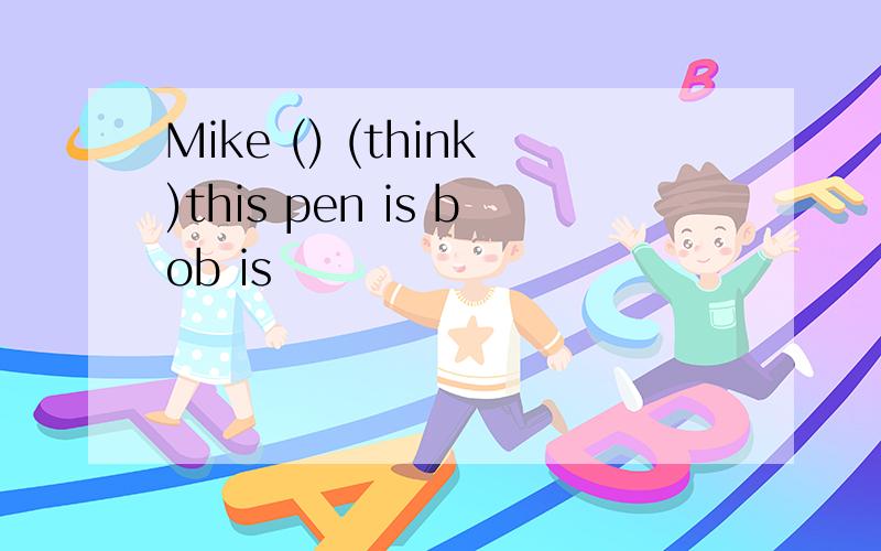 Mike () (think)this pen is bob is