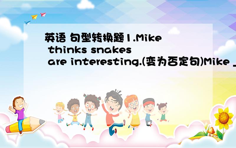 英语 句型转换题1.Mike thinks snakes are interesting.(变为否定句)Mike ___