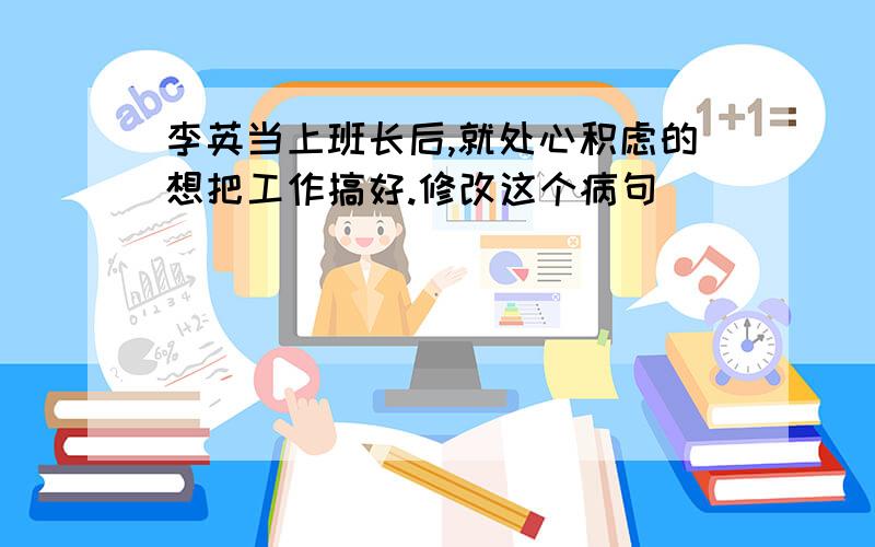 李英当上班长后,就处心积虑的想把工作搞好.修改这个病句