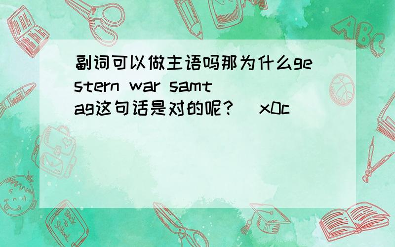 副词可以做主语吗那为什么gestern war samtag这句话是对的呢？\x0c