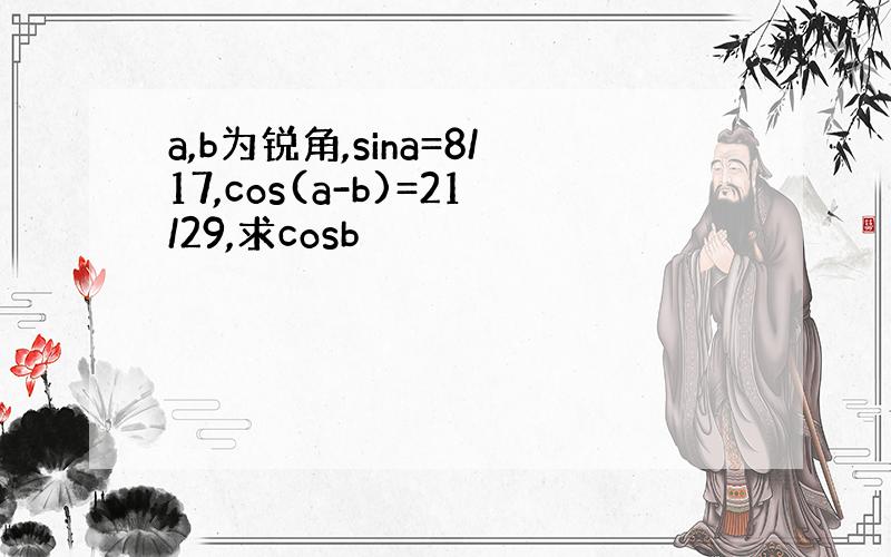 a,b为锐角,sina=8/17,cos(a-b)=21/29,求cosb