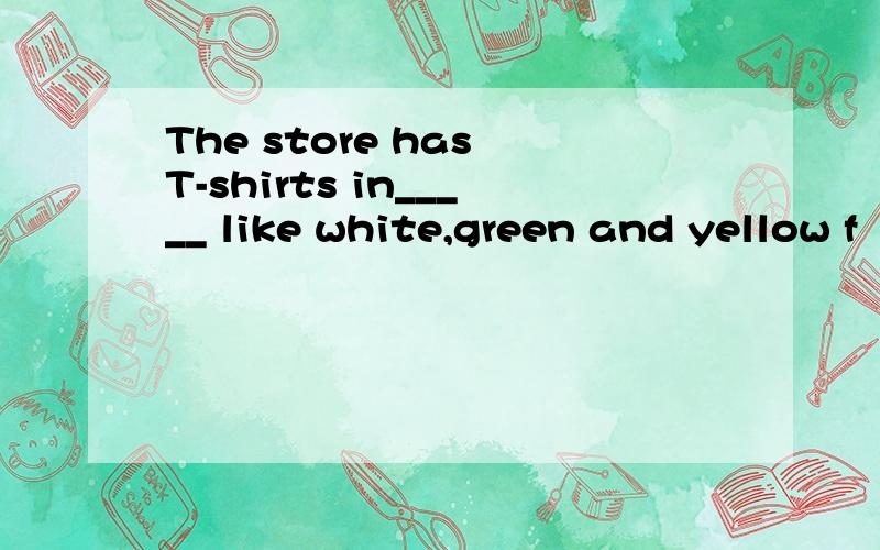 The store has T-shirts in_____ like white,green and yellow f