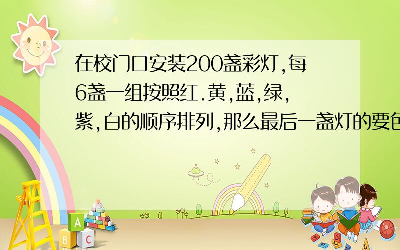 在校门口安装200盏彩灯,每6盏一组按照红.黄,蓝,绿,紫,白的顺序排列,那么最后一盏灯的要色是什么?