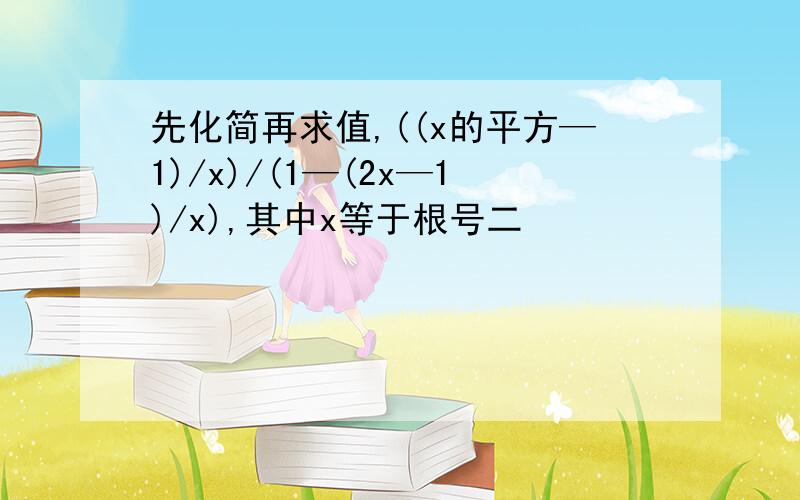 先化简再求值,((x的平方—1)/x)/(1—(2x—1)/x),其中x等于根号二