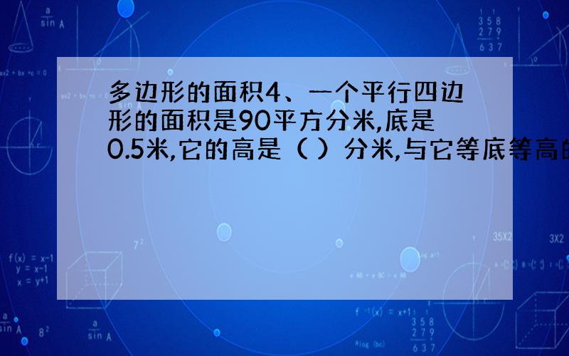 多边形的面积4、一个平行四边形的面积是90平方分米,底是0.5米,它的高是（ ）分米,与它等底等高的三角形的面积是（ ）