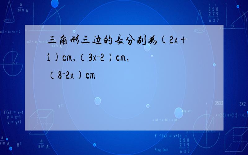 三角形三边的长分别为(2x+1)cm,（3x－2）cm,（8－2x)cm