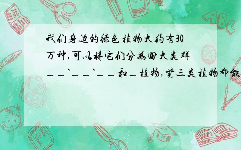 我们身边的绿色植物大约有30万种,可以将它们分为四大类群__`__`__和_植物,前三类植物都能通过产生__来繁