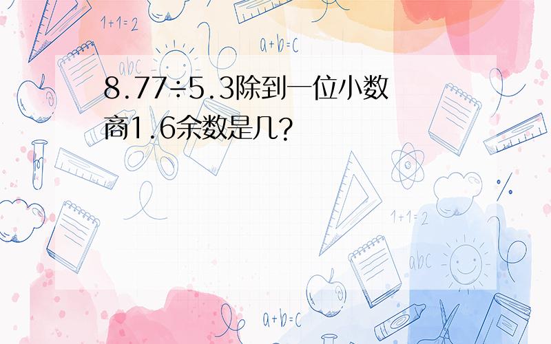 8.77÷5.3除到一位小数商1.6余数是几?