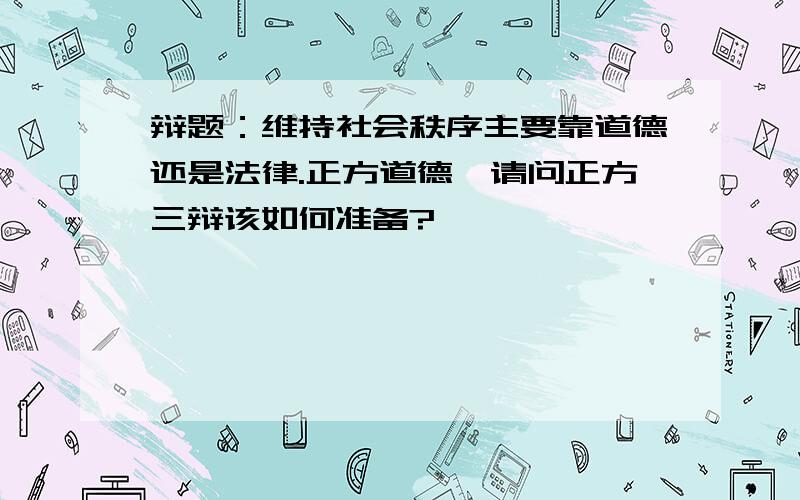 辩题：维持社会秩序主要靠道德还是法律.正方道德,请问正方三辩该如何准备?