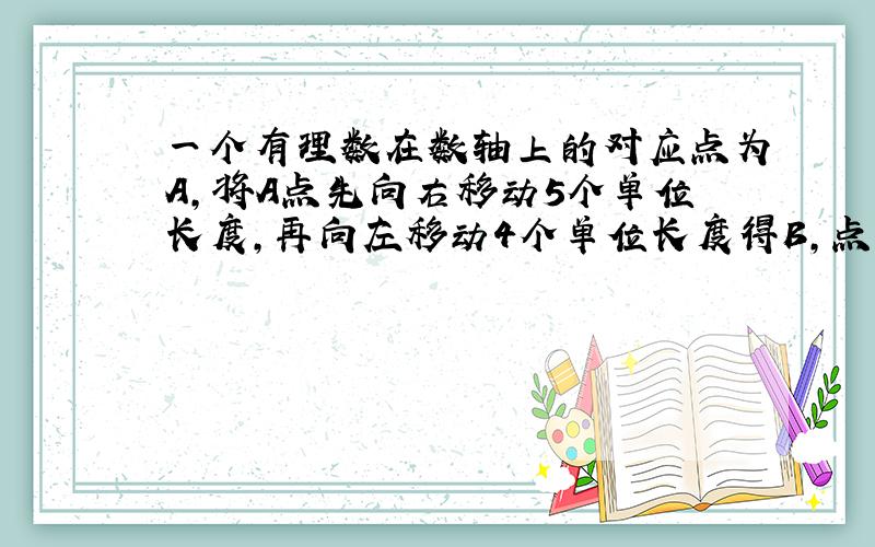 一个有理数在数轴上的对应点为A,将A点先向右移动5个单位长度,再向左移动4个单位长度得B,点B所对应的数和点A所对应的数