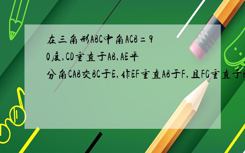 在三角形ABC中角ACB=90度,CD垂直于AB,AE平分角CAB交BC于E,作EF垂直AB于F,且FG垂直于BC交BC