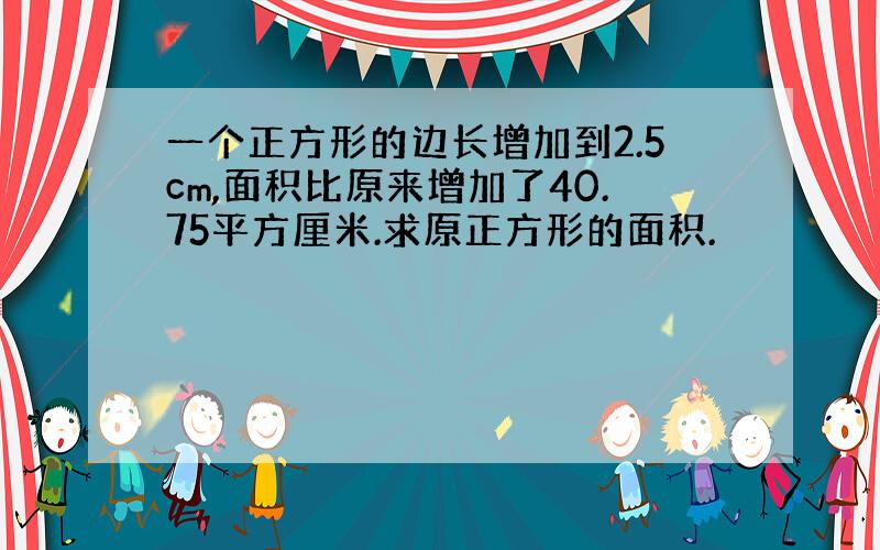 一个正方形的边长增加到2.5cm,面积比原来增加了40.75平方厘米.求原正方形的面积.