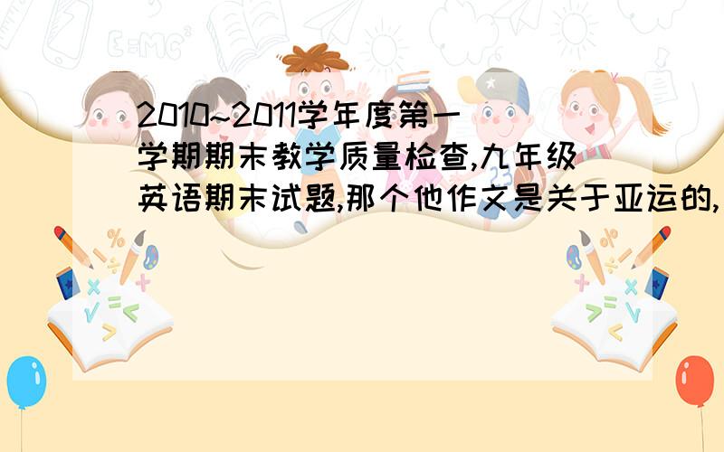 2010~2011学年度第一学期期末教学质量检查,九年级英语期末试题,那个他作文是关于亚运的,