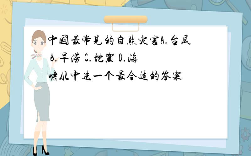 中国最常见的自然灾害A.台风 B.旱涝 C.地震 D.海啸从中选一个最合适的答案