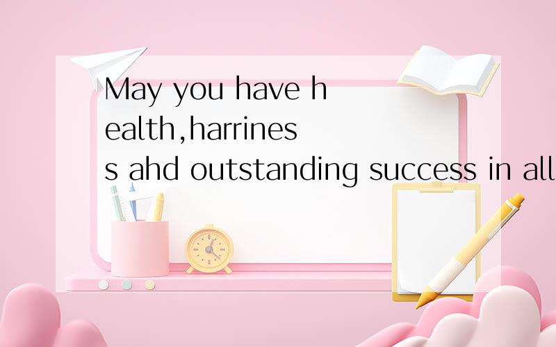 May you have health,harriness ahd outstanding success in all