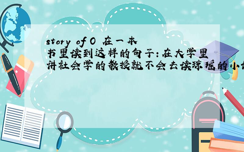 story of O 在一本书里读到这样的句子：在大学里讲社会学的教授就不会去读琼瑶的小说,硬要他们读的话他们情愿去读s