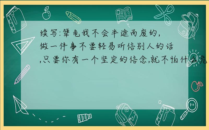 续写:犟龟我不会半途而废的,做一件事不要轻易听信别人的话,只要你有一个坚定的信念,就不怕什么危险,虽然我...沉思”只是