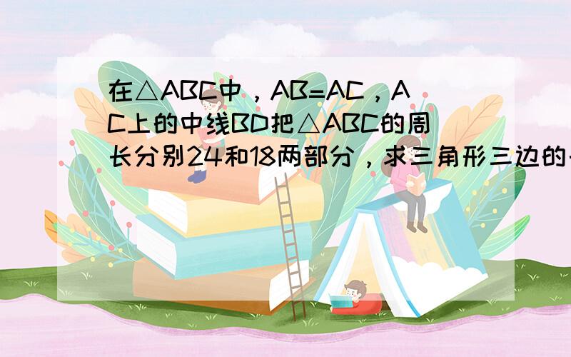 在△ABC中，AB=AC，AC上的中线BD把△ABC的周长分别24和18两部分，求三角形三边的长．