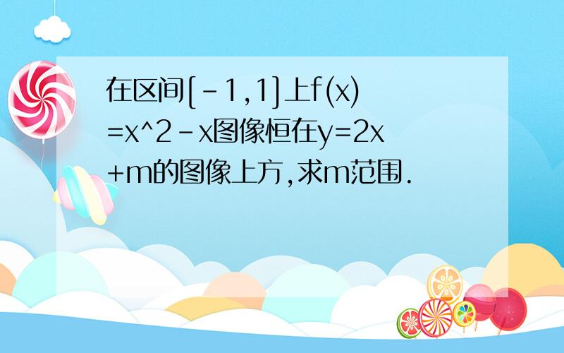 在区间[-1,1]上f(x)=x^2-x图像恒在y=2x+m的图像上方,求m范围.