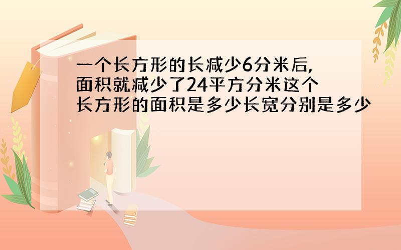 一个长方形的长减少6分米后,面积就减少了24平方分米这个长方形的面积是多少长宽分别是多少