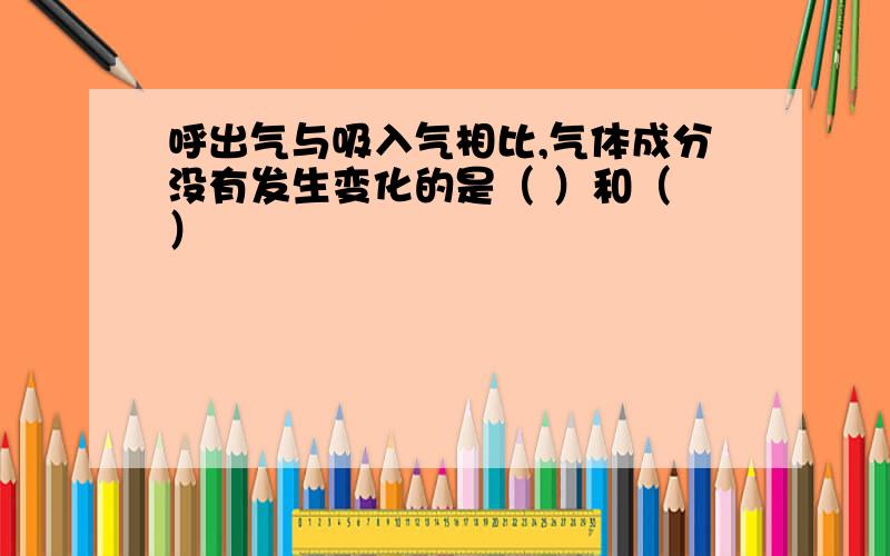 呼出气与吸入气相比,气体成分没有发生变化的是（ ）和（ ）