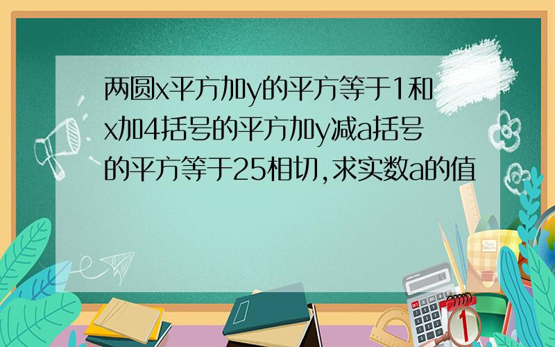 两圆x平方加y的平方等于1和x加4括号的平方加y减a括号的平方等于25相切,求实数a的值