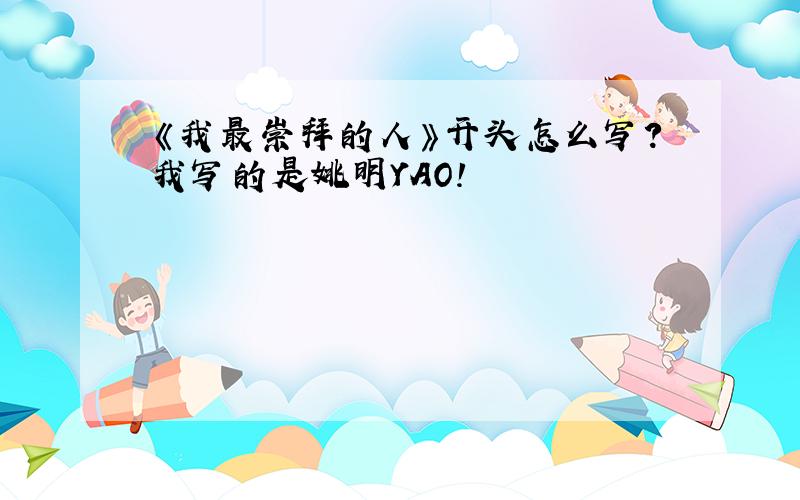 《我最崇拜的人》开头怎么写?我写的是姚明YAO!