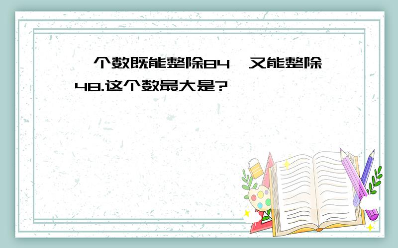 一个数既能整除84,又能整除48.这个数最大是?