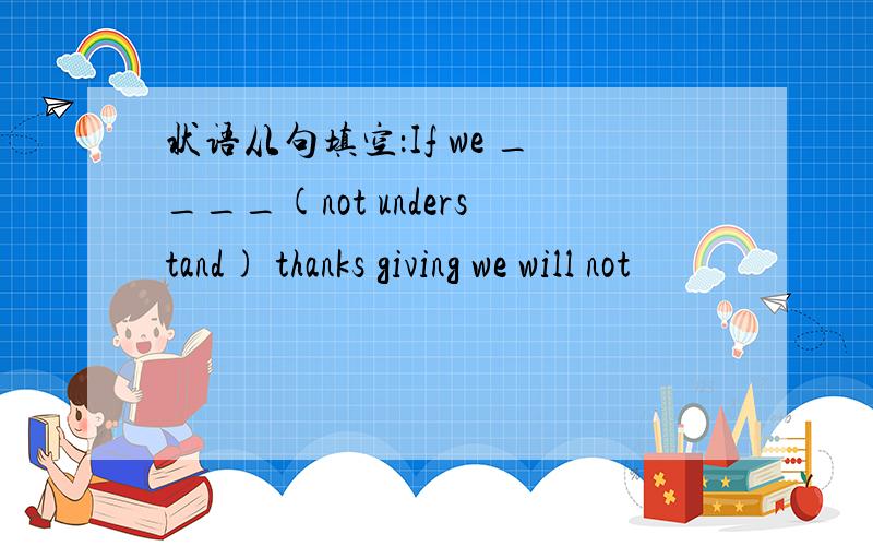 状语从句填空：If we ____(not understand) thanks giving we will not