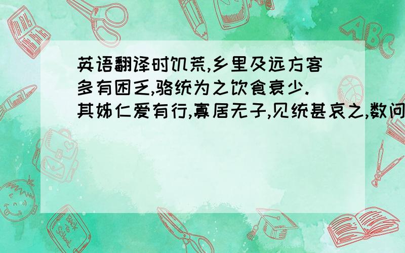 英语翻译时饥荒,乡里及远方客多有困乏,骆统为之饮食衰少.其姊仁爱有行,寡居无子,见统甚哀之,数问其故.统曰：“士大夫糟糠